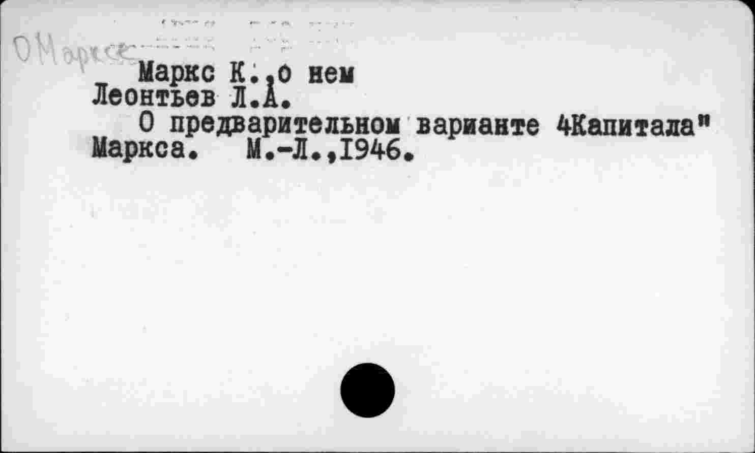 ﻿Маркс К.,о нем Леонтьев Л.А.
О предварительном варианте ^Капитала"
Маркса. М.-Л.,1946.